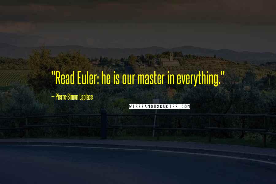 Pierre-Simon Laplace Quotes: "Read Euler: he is our master in everything."