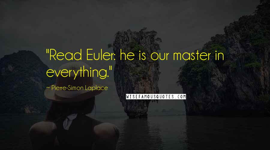 Pierre-Simon Laplace Quotes: "Read Euler: he is our master in everything."