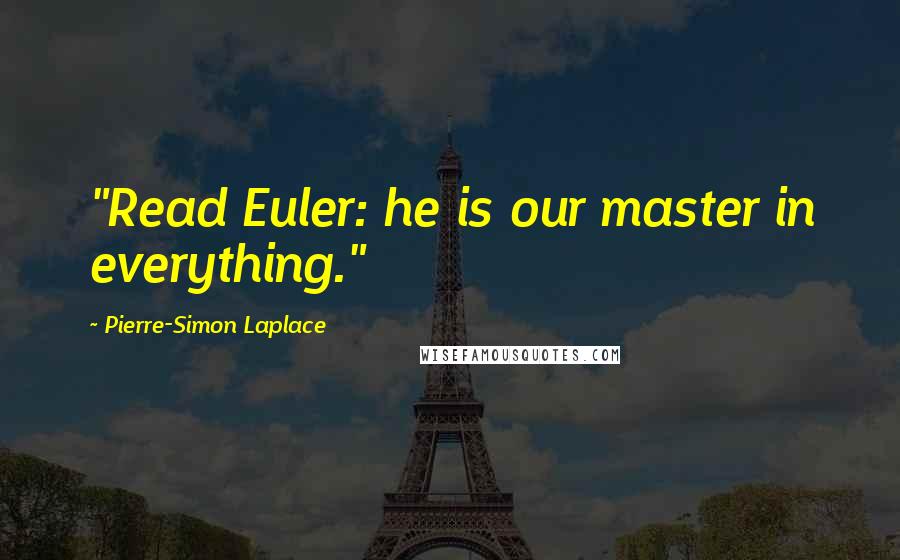 Pierre-Simon Laplace Quotes: "Read Euler: he is our master in everything."