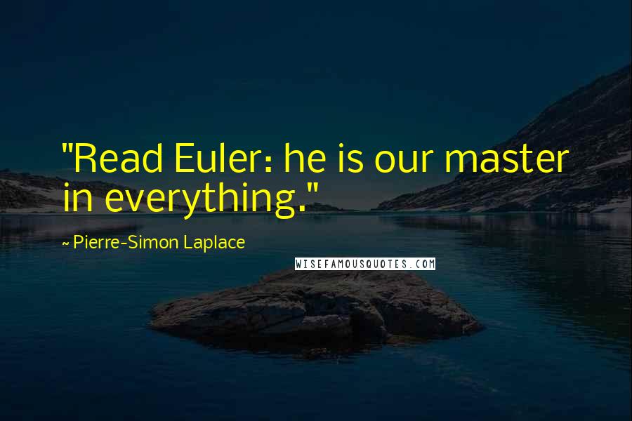 Pierre-Simon Laplace Quotes: "Read Euler: he is our master in everything."