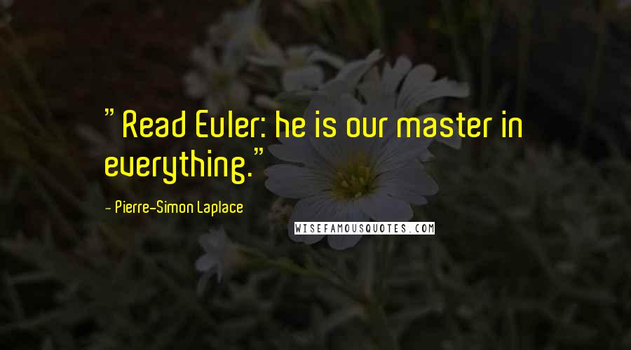 Pierre-Simon Laplace Quotes: "Read Euler: he is our master in everything."