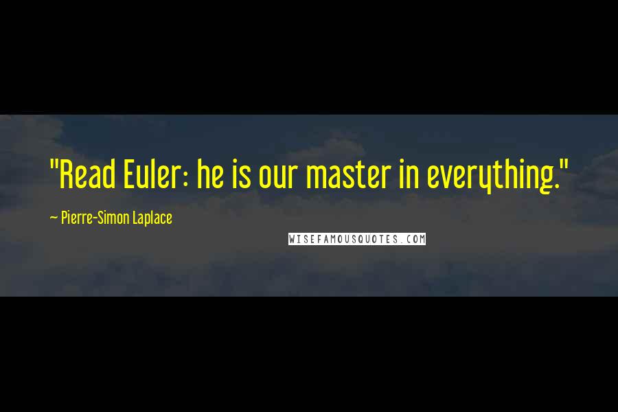 Pierre-Simon Laplace Quotes: "Read Euler: he is our master in everything."