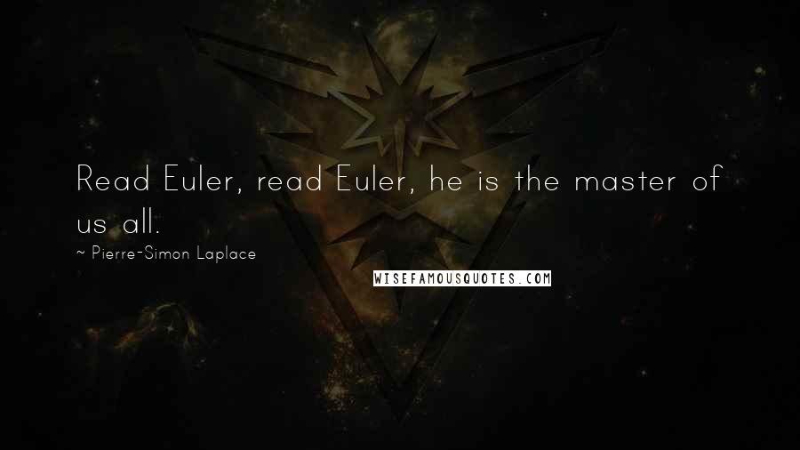 Pierre-Simon Laplace Quotes: Read Euler, read Euler, he is the master of us all.