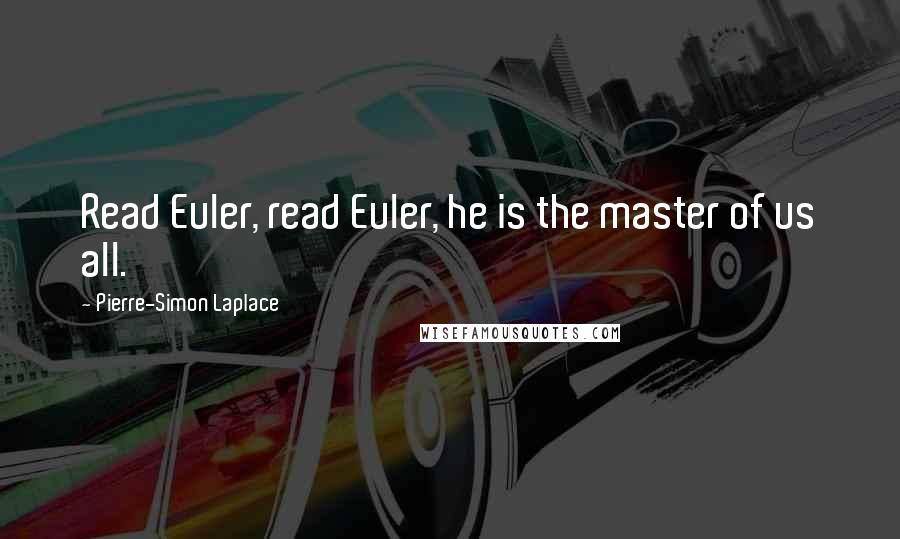 Pierre-Simon Laplace Quotes: Read Euler, read Euler, he is the master of us all.