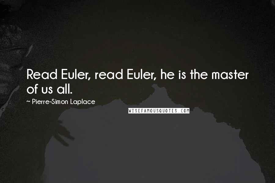 Pierre-Simon Laplace Quotes: Read Euler, read Euler, he is the master of us all.