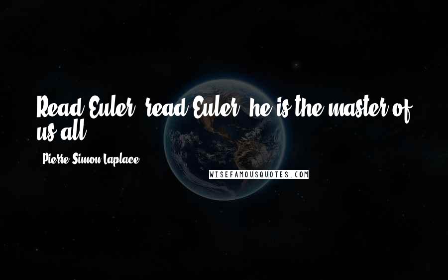 Pierre-Simon Laplace Quotes: Read Euler, read Euler, he is the master of us all.