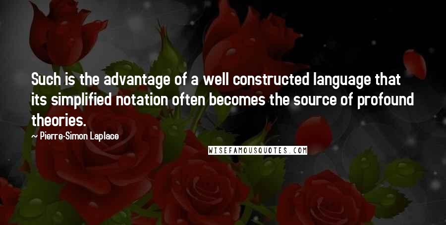 Pierre-Simon Laplace Quotes: Such is the advantage of a well constructed language that its simplified notation often becomes the source of profound theories.