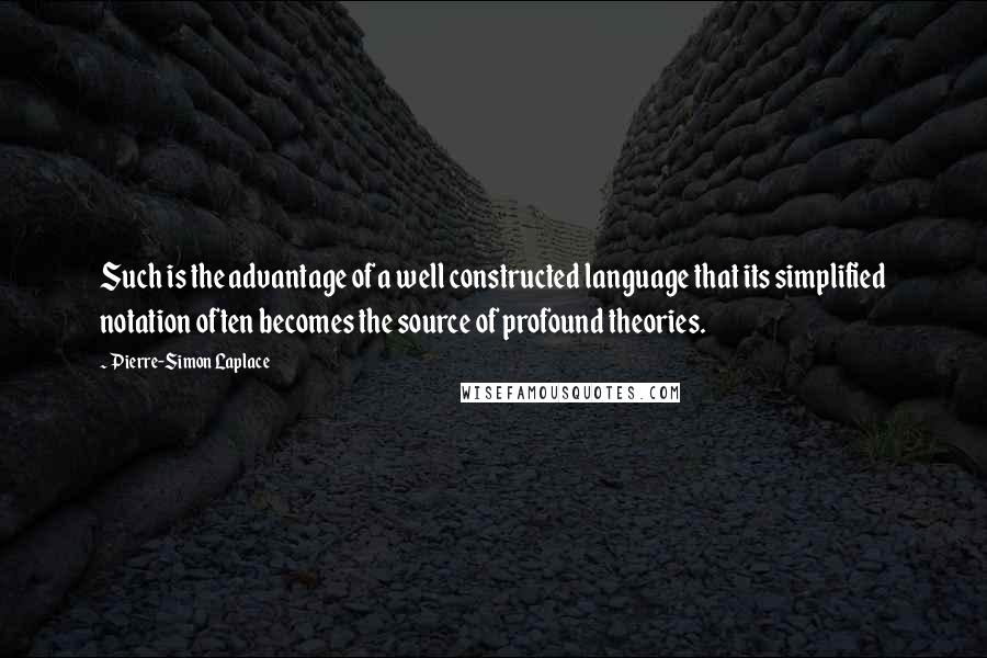 Pierre-Simon Laplace Quotes: Such is the advantage of a well constructed language that its simplified notation often becomes the source of profound theories.