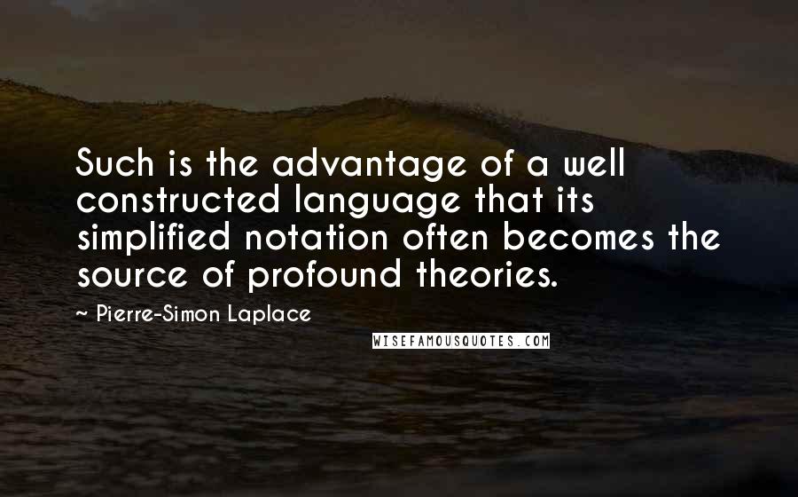 Pierre-Simon Laplace Quotes: Such is the advantage of a well constructed language that its simplified notation often becomes the source of profound theories.