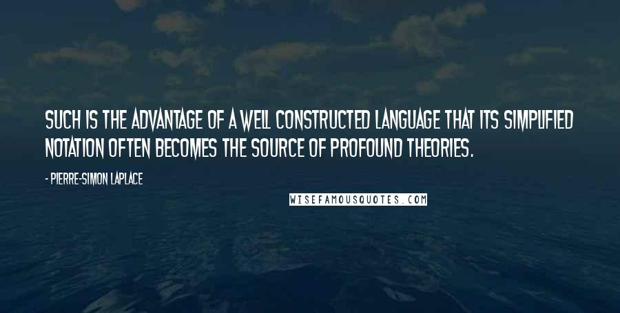 Pierre-Simon Laplace Quotes: Such is the advantage of a well constructed language that its simplified notation often becomes the source of profound theories.