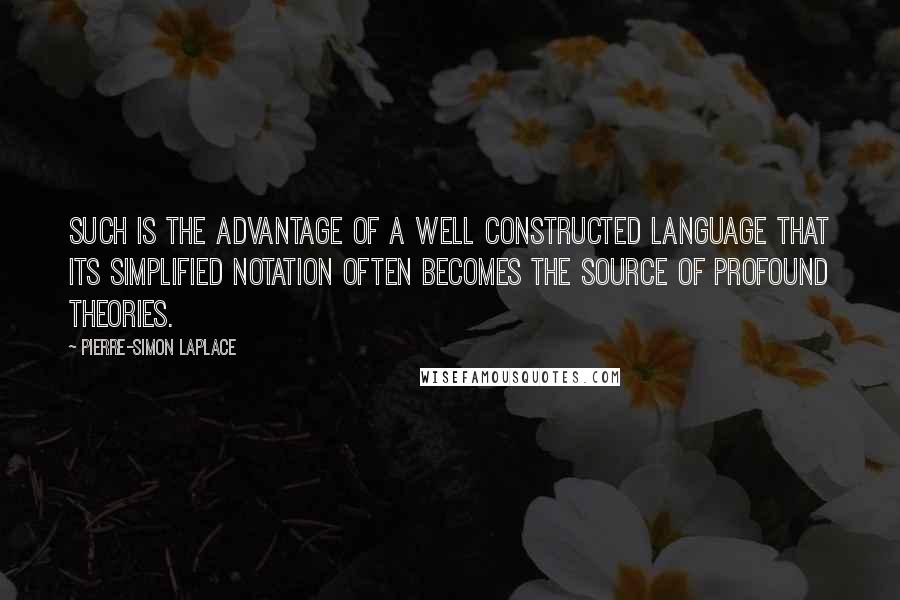 Pierre-Simon Laplace Quotes: Such is the advantage of a well constructed language that its simplified notation often becomes the source of profound theories.