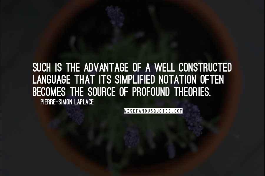 Pierre-Simon Laplace Quotes: Such is the advantage of a well constructed language that its simplified notation often becomes the source of profound theories.