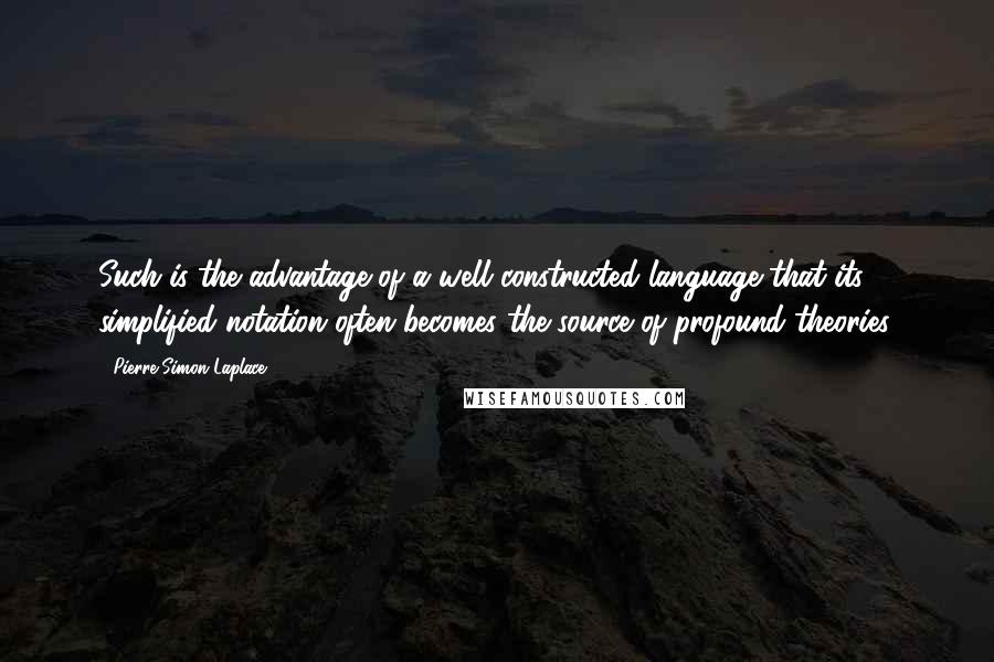 Pierre-Simon Laplace Quotes: Such is the advantage of a well constructed language that its simplified notation often becomes the source of profound theories.