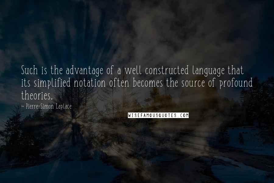 Pierre-Simon Laplace Quotes: Such is the advantage of a well constructed language that its simplified notation often becomes the source of profound theories.