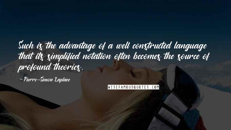 Pierre-Simon Laplace Quotes: Such is the advantage of a well constructed language that its simplified notation often becomes the source of profound theories.