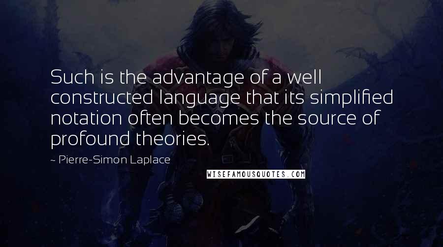 Pierre-Simon Laplace Quotes: Such is the advantage of a well constructed language that its simplified notation often becomes the source of profound theories.