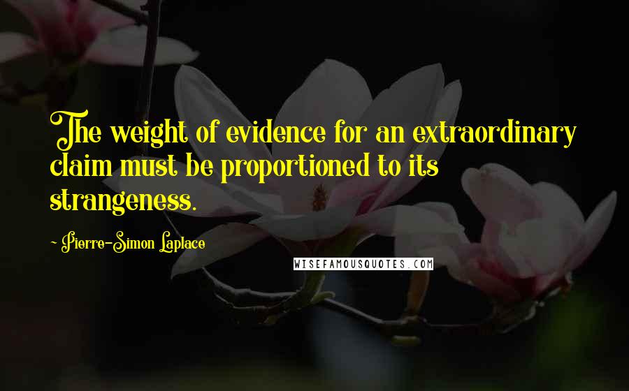 Pierre-Simon Laplace Quotes: The weight of evidence for an extraordinary claim must be proportioned to its strangeness.