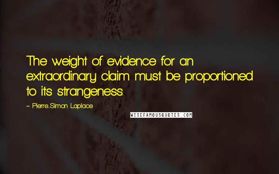 Pierre-Simon Laplace Quotes: The weight of evidence for an extraordinary claim must be proportioned to its strangeness.