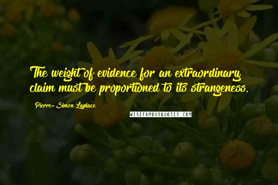 Pierre-Simon Laplace Quotes: The weight of evidence for an extraordinary claim must be proportioned to its strangeness.