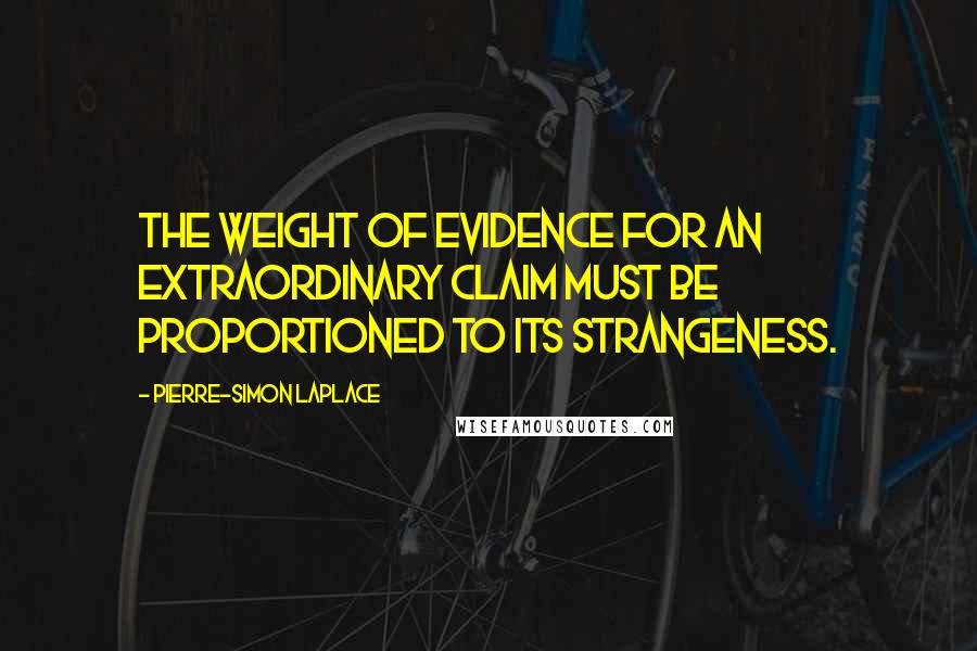 Pierre-Simon Laplace Quotes: The weight of evidence for an extraordinary claim must be proportioned to its strangeness.