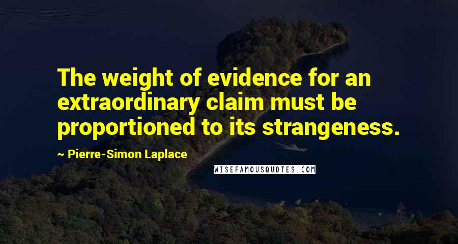 Pierre-Simon Laplace Quotes: The weight of evidence for an extraordinary claim must be proportioned to its strangeness.