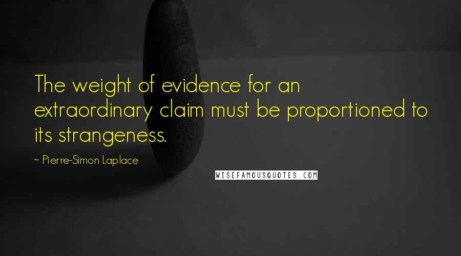 Pierre-Simon Laplace Quotes: The weight of evidence for an extraordinary claim must be proportioned to its strangeness.