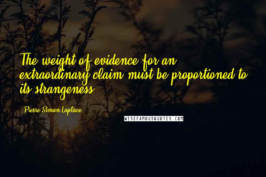 Pierre-Simon Laplace Quotes: The weight of evidence for an extraordinary claim must be proportioned to its strangeness.