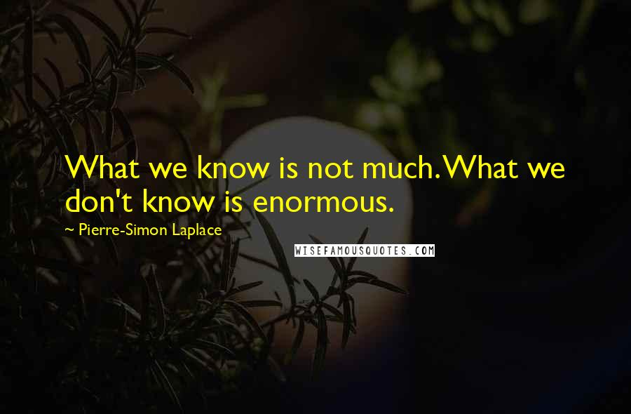 Pierre-Simon Laplace Quotes: What we know is not much. What we don't know is enormous.