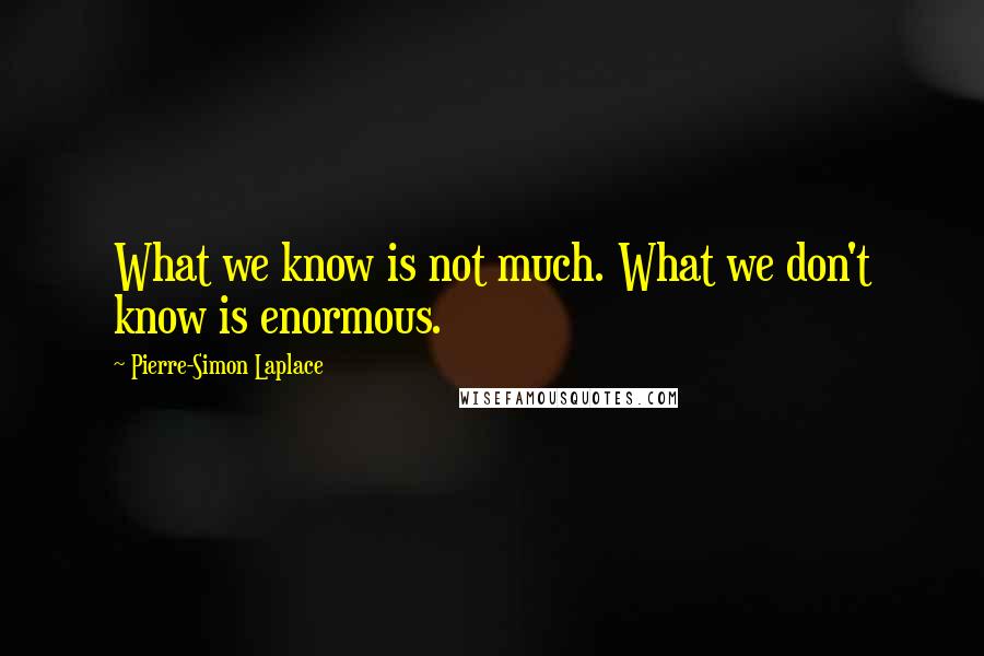 Pierre-Simon Laplace Quotes: What we know is not much. What we don't know is enormous.