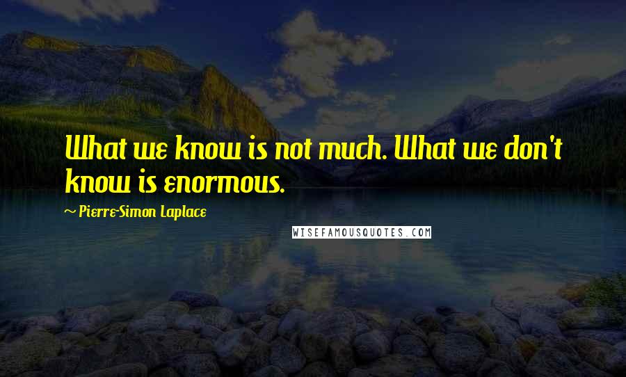 Pierre-Simon Laplace Quotes: What we know is not much. What we don't know is enormous.