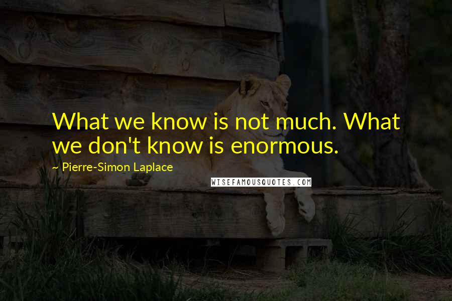 Pierre-Simon Laplace Quotes: What we know is not much. What we don't know is enormous.