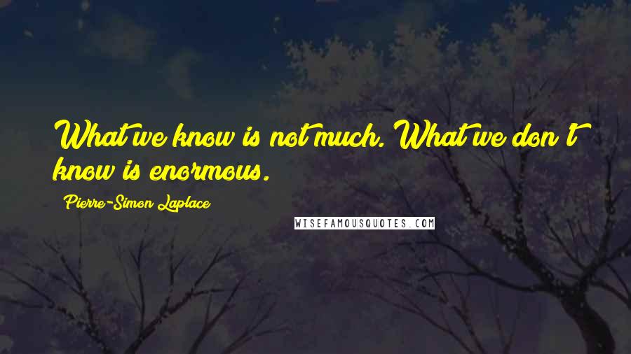 Pierre-Simon Laplace Quotes: What we know is not much. What we don't know is enormous.