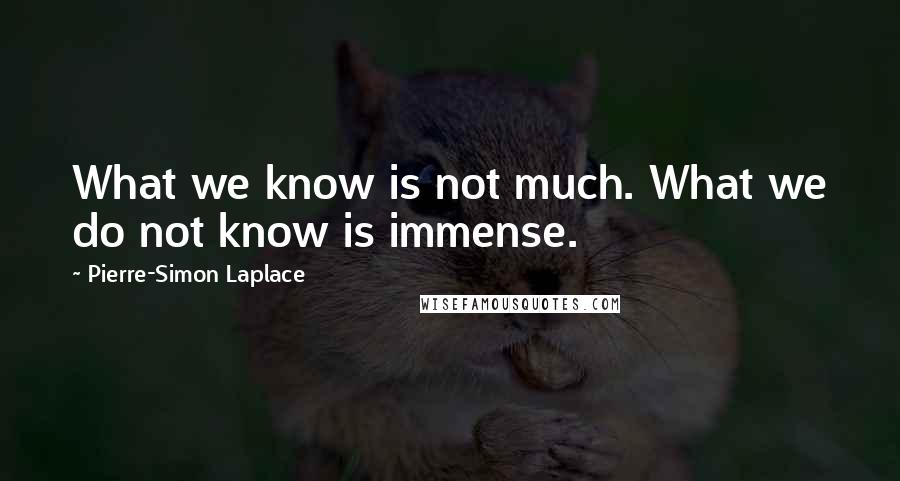 Pierre-Simon Laplace Quotes: What we know is not much. What we do not know is immense.