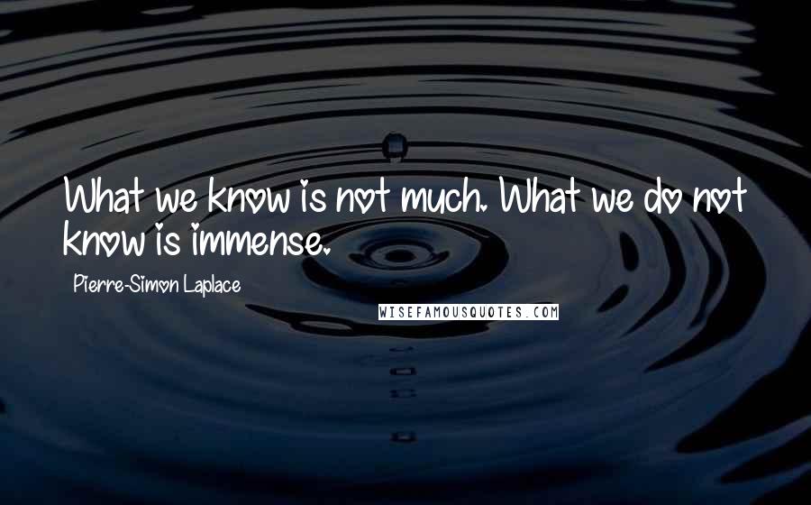 Pierre-Simon Laplace Quotes: What we know is not much. What we do not know is immense.