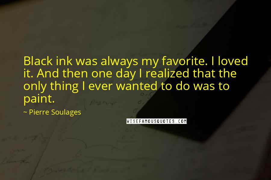 Pierre Soulages Quotes: Black ink was always my favorite. I loved it. And then one day I realized that the only thing I ever wanted to do was to paint.