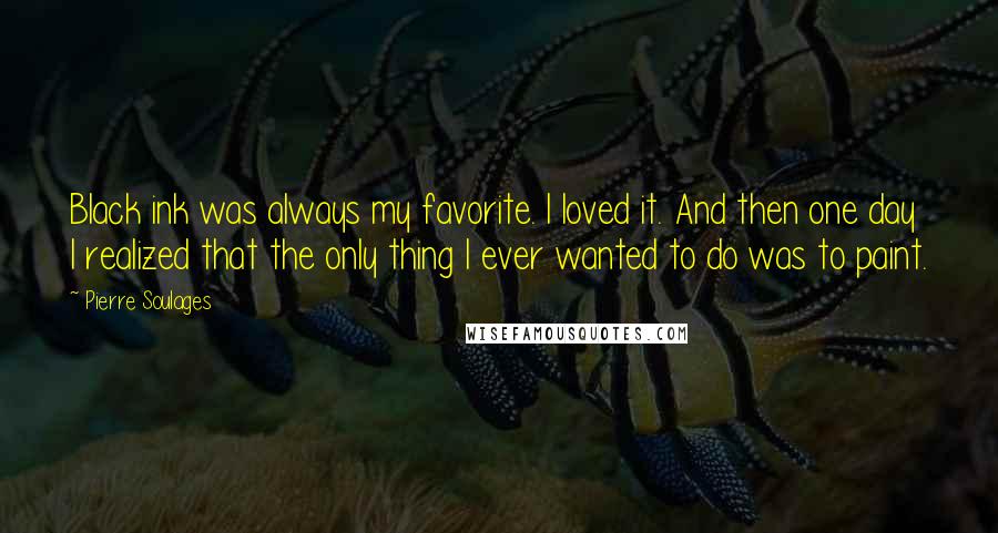 Pierre Soulages Quotes: Black ink was always my favorite. I loved it. And then one day I realized that the only thing I ever wanted to do was to paint.