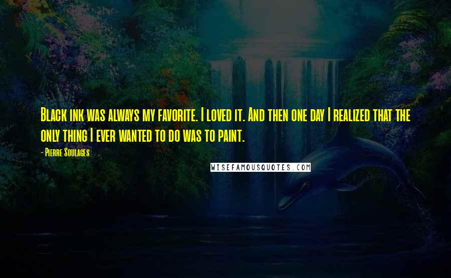 Pierre Soulages Quotes: Black ink was always my favorite. I loved it. And then one day I realized that the only thing I ever wanted to do was to paint.