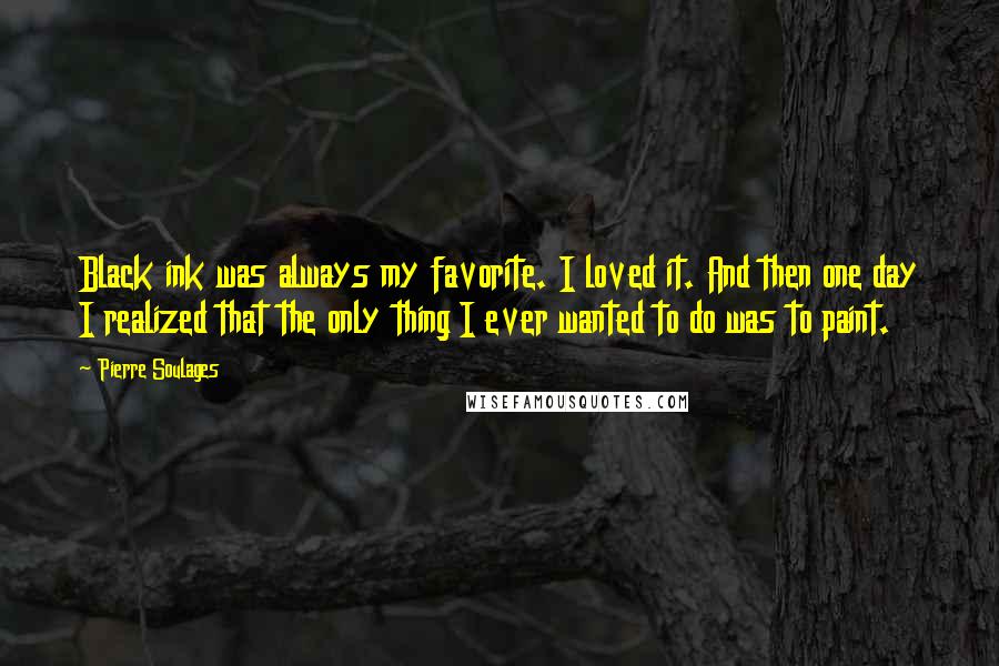 Pierre Soulages Quotes: Black ink was always my favorite. I loved it. And then one day I realized that the only thing I ever wanted to do was to paint.