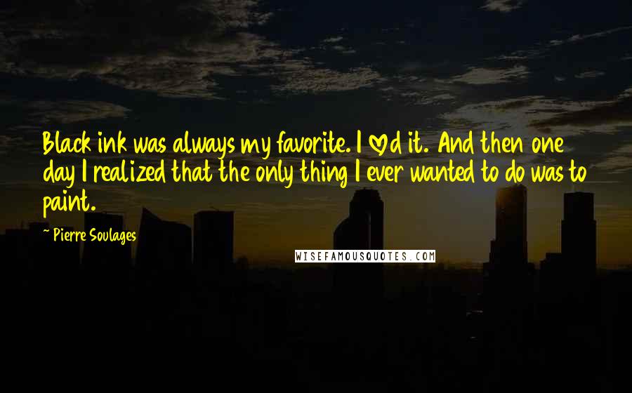 Pierre Soulages Quotes: Black ink was always my favorite. I loved it. And then one day I realized that the only thing I ever wanted to do was to paint.