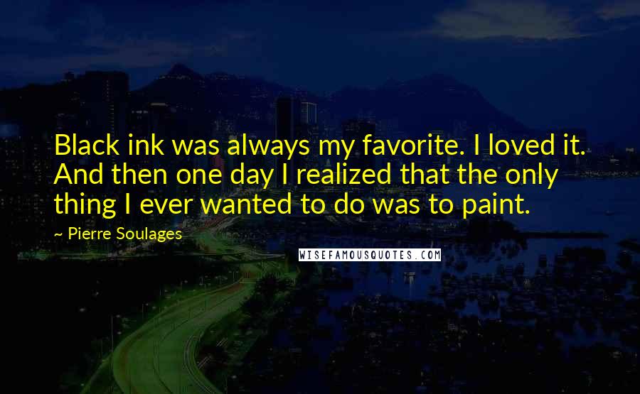 Pierre Soulages Quotes: Black ink was always my favorite. I loved it. And then one day I realized that the only thing I ever wanted to do was to paint.