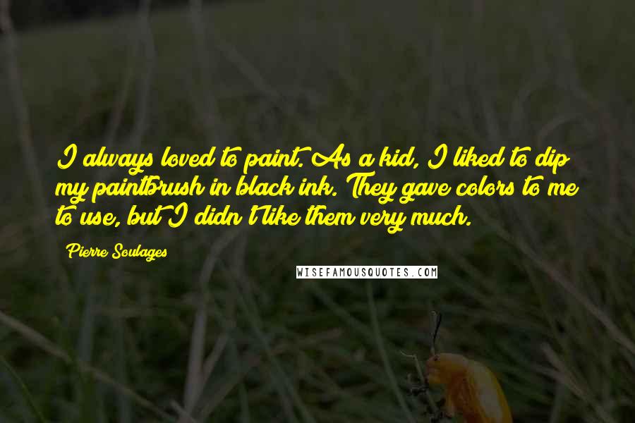 Pierre Soulages Quotes: I always loved to paint. As a kid, I liked to dip my paintbrush in black ink. They gave colors to me to use, but I didn't like them very much.