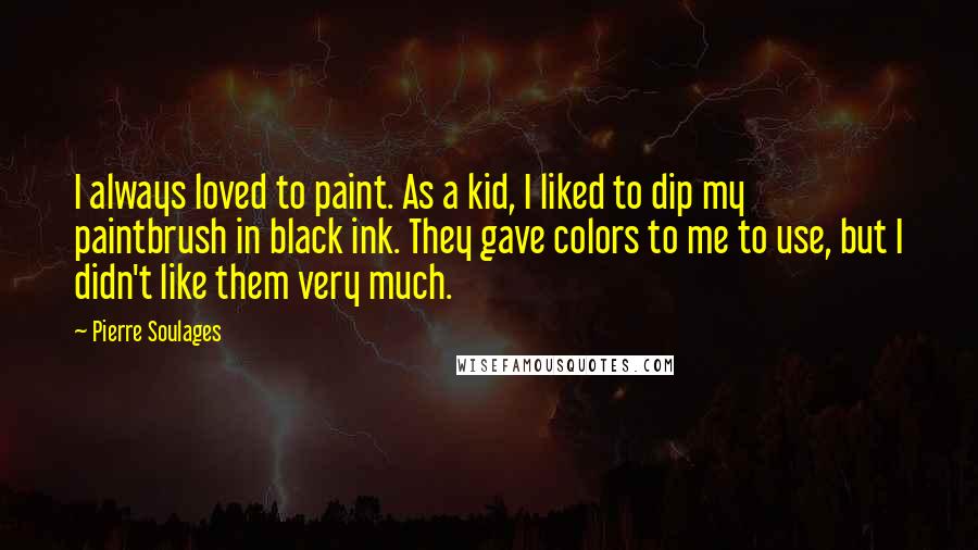 Pierre Soulages Quotes: I always loved to paint. As a kid, I liked to dip my paintbrush in black ink. They gave colors to me to use, but I didn't like them very much.