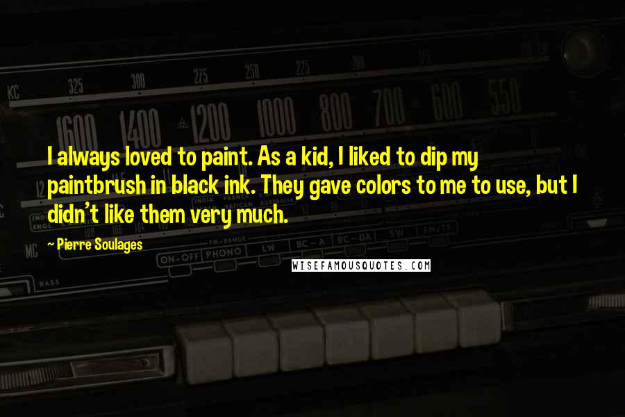 Pierre Soulages Quotes: I always loved to paint. As a kid, I liked to dip my paintbrush in black ink. They gave colors to me to use, but I didn't like them very much.