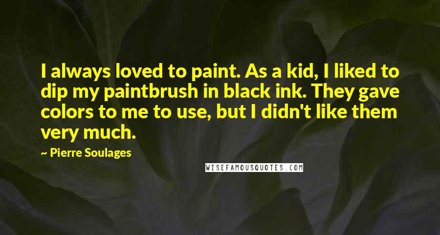 Pierre Soulages Quotes: I always loved to paint. As a kid, I liked to dip my paintbrush in black ink. They gave colors to me to use, but I didn't like them very much.