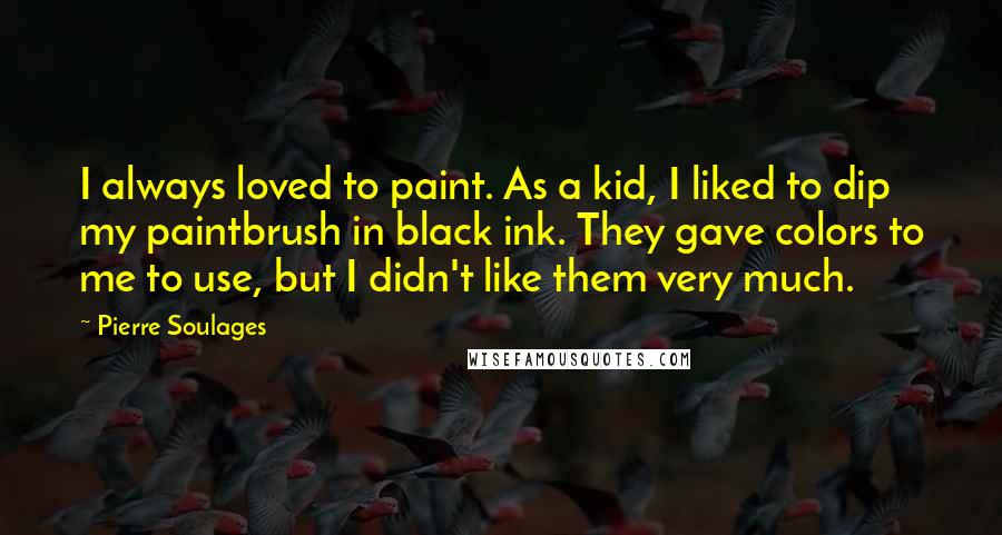 Pierre Soulages Quotes: I always loved to paint. As a kid, I liked to dip my paintbrush in black ink. They gave colors to me to use, but I didn't like them very much.