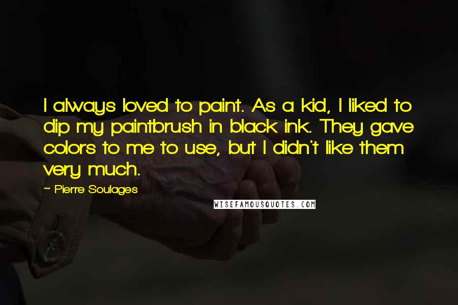 Pierre Soulages Quotes: I always loved to paint. As a kid, I liked to dip my paintbrush in black ink. They gave colors to me to use, but I didn't like them very much.