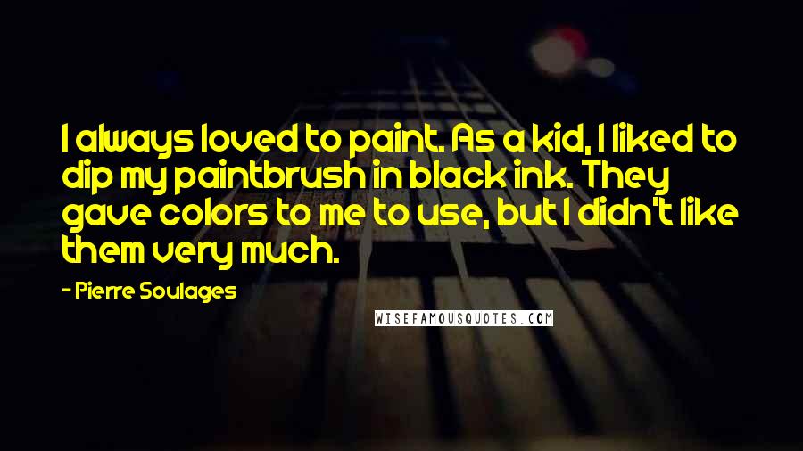 Pierre Soulages Quotes: I always loved to paint. As a kid, I liked to dip my paintbrush in black ink. They gave colors to me to use, but I didn't like them very much.