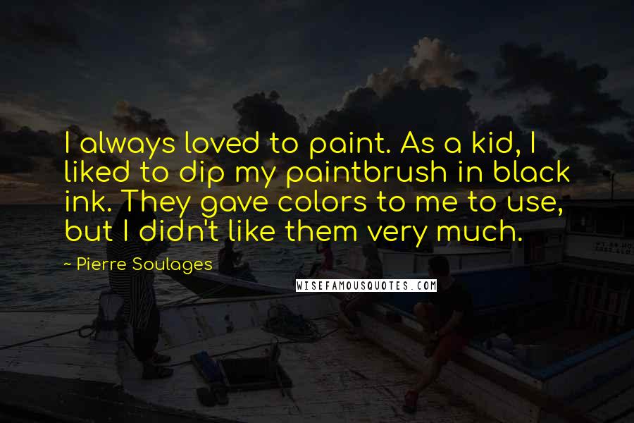 Pierre Soulages Quotes: I always loved to paint. As a kid, I liked to dip my paintbrush in black ink. They gave colors to me to use, but I didn't like them very much.