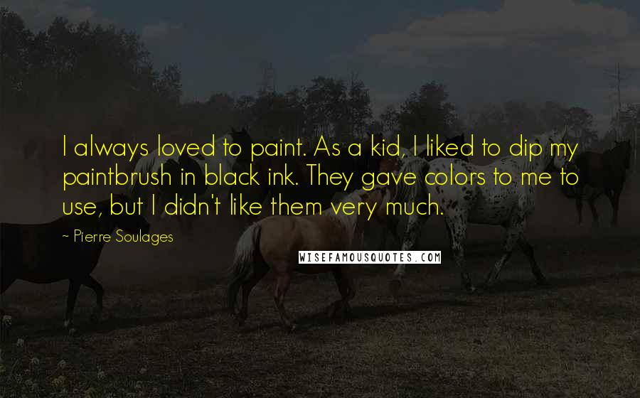 Pierre Soulages Quotes: I always loved to paint. As a kid, I liked to dip my paintbrush in black ink. They gave colors to me to use, but I didn't like them very much.