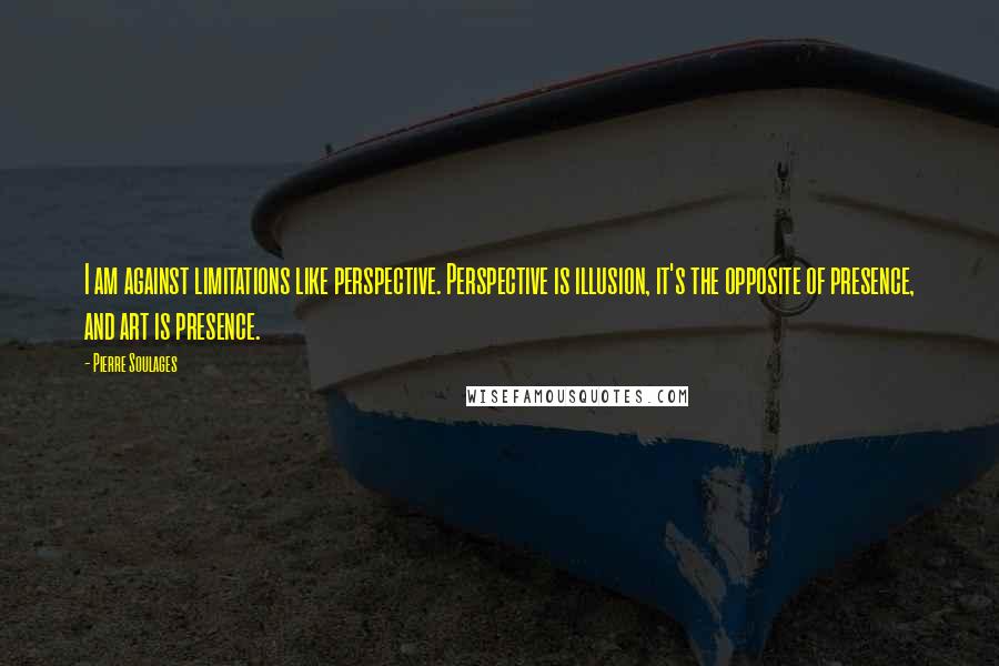 Pierre Soulages Quotes: I am against limitations like perspective. Perspective is illusion, it's the opposite of presence, and art is presence.